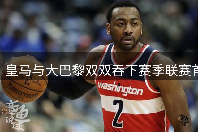 皇马与大巴黎双双吞下赛季联赛首败